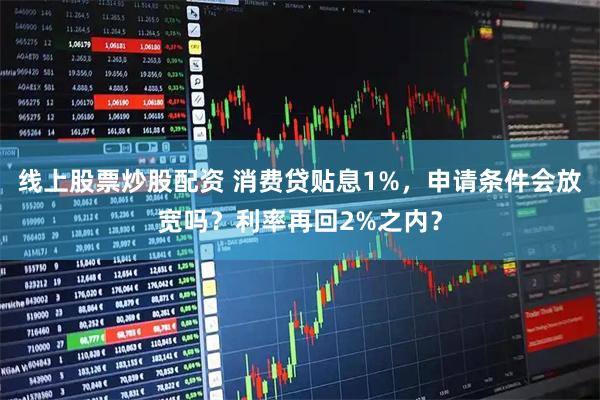 线上股票炒股配资 消费贷贴息1%，申请条件会放宽吗？利率再回2%之内？