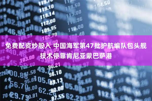 免费配资炒股入 中国海军第47批护航编队包头舰技术停靠肯尼亚蒙巴萨港