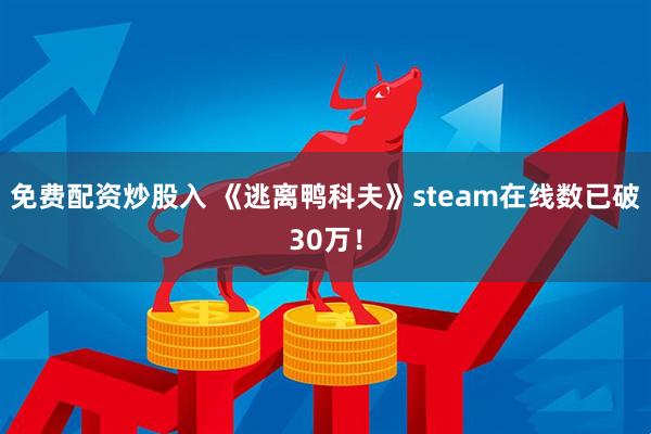 免费配资炒股入 《逃离鸭科夫》steam在线数已破30万！