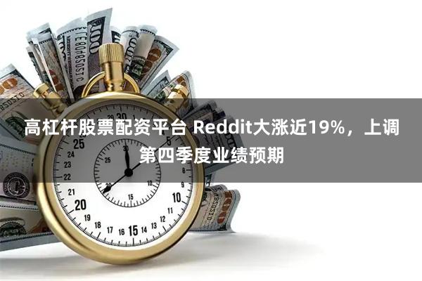 高杠杆股票配资平台 Reddit大涨近19%，上调第四季度业绩预期