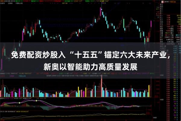 免费配资炒股入 “十五五”锚定六大未来产业，新奥以智能助力高质量发展