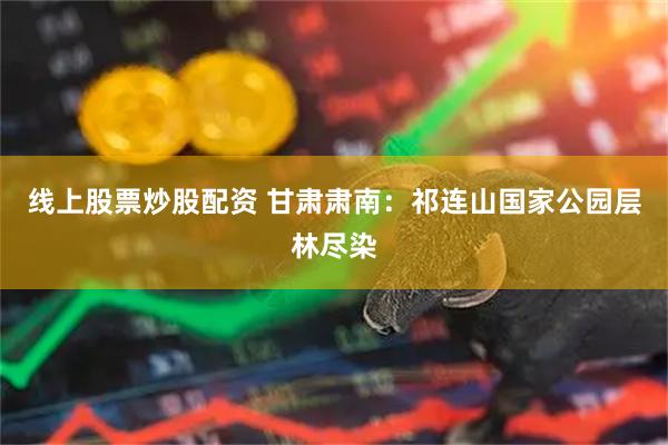 线上股票炒股配资 甘肃肃南：祁连山国家公园层林尽染