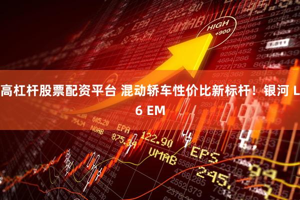 高杠杆股票配资平台 混动轿车性价比新标杆！银河 L6 EM