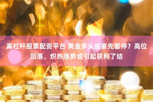 高杠杆股票配资平台 黄金多头盛宴先暂停？高位回落，炽热涨势或引起获利了结