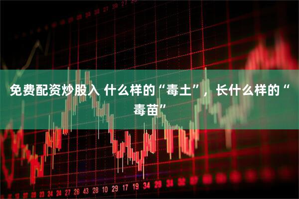 免费配资炒股入 什么样的“毒土”，长什么样的“毒苗”