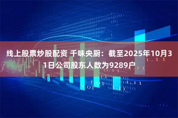 线上股票炒股配资 千味央厨：截至2025年10月31日公司股东人数为9289户