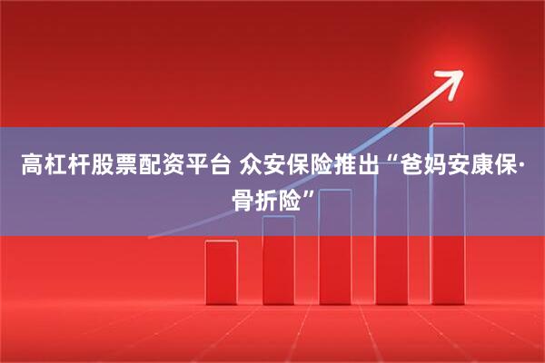 高杠杆股票配资平台 众安保险推出“爸妈安康保·骨折险”