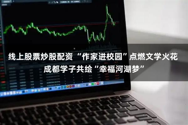 线上股票炒股配资 “作家进校园”点燃文学火花 成都学子共绘“幸福河湖梦”