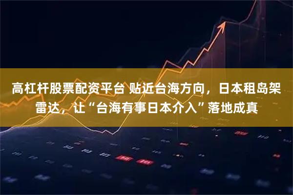 高杠杆股票配资平台 贴近台海方向，日本租岛架雷达，让“台海有事日本介入”落地成真