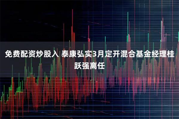 免费配资炒股入 泰康弘实3月定开混合基金经理桂跃强离任